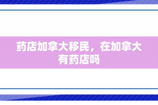 药店加拿大移民，在加拿大有药店吗