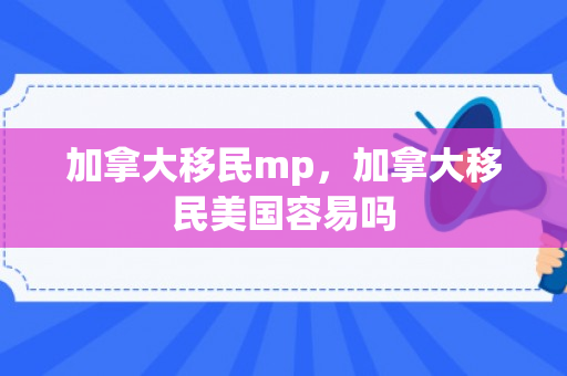 加拿大移民mp，加拿大移民美国容易吗