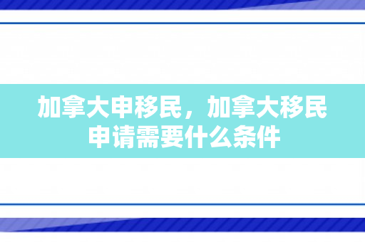 加拿大申移民，加拿大移民申请需要什么条件