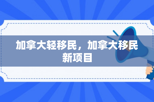 加拿大轻移民，加拿大移民新项目