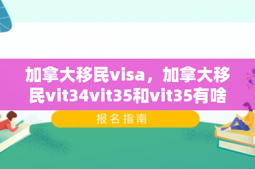 加拿大移民visa，加拿大移民vit34vit35和vit35有啥区别