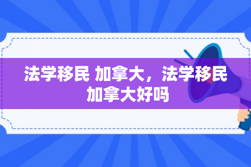法学移民 加拿大，法学移民 加拿大好吗
