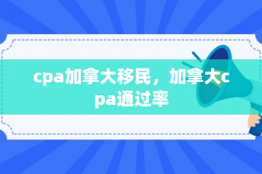 cpa加拿大移民，加拿大cpa通过率