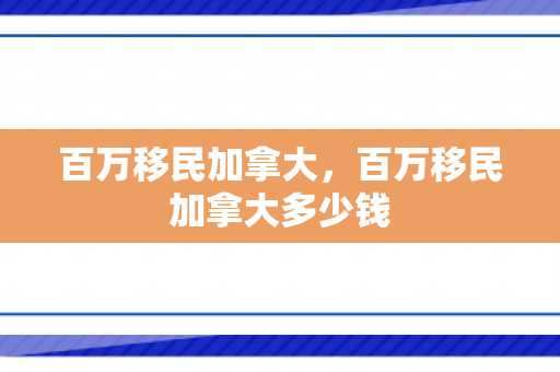 百万移民加拿大，百万移民加拿大多少钱