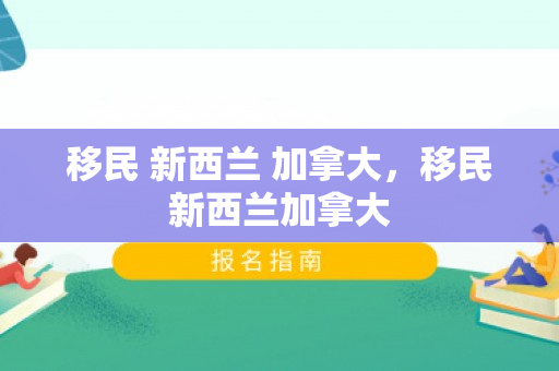 移民 新西兰 加拿大，移民新西兰加拿大