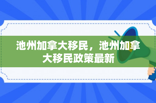 池州加拿大移民，池州加拿大移民政策最新