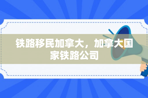 铁路移民加拿大，加拿大国家铁路公司