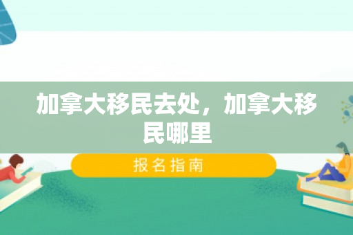 加拿大移民去处，加拿大移民哪里
