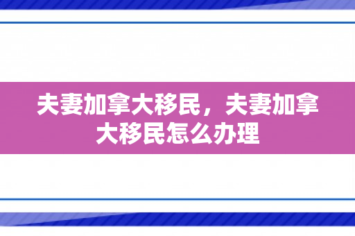 夫妻加拿大移民，夫妻加拿大移民怎么办理