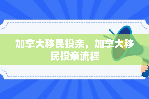 加拿大移民投亲，加拿大移民投亲流程
