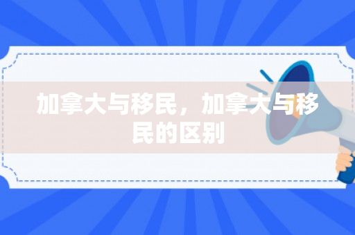加拿大与移民，加拿大与移民的区别