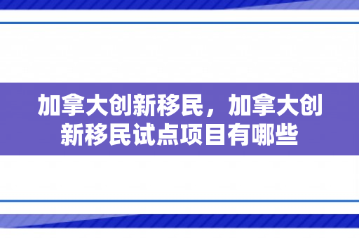 加拿大创新移民，加拿大创新移民试点项目有哪些