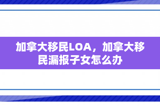 加拿大移民LOA，加拿大移民漏报子女怎么办