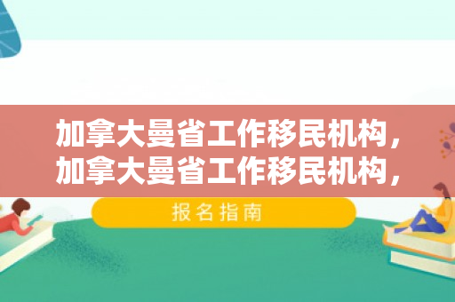 加拿大曼省工作移民机构，加拿大曼省工作移民机构，助力实现移民职业梦想