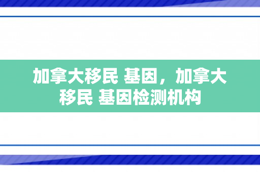 加拿大移民 基因，加拿大移民 基因检测机构