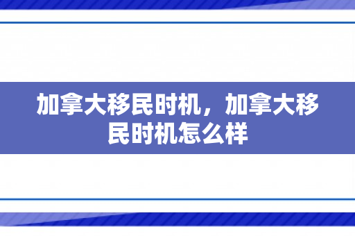 加拿大移民时机，加拿大移民时机怎么样