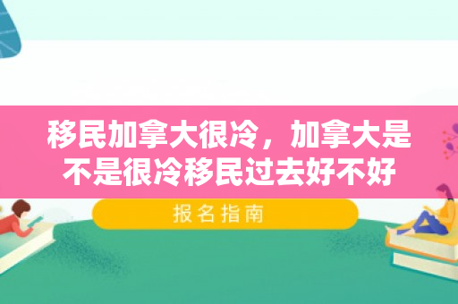 移民加拿大很冷，加拿大是不是很冷移民过去好不好