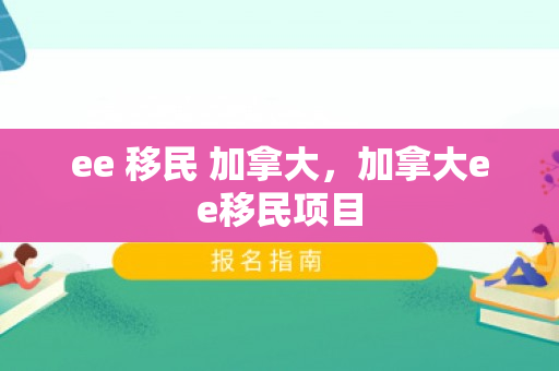 ee 移民 加拿大，加拿大ee移民项目