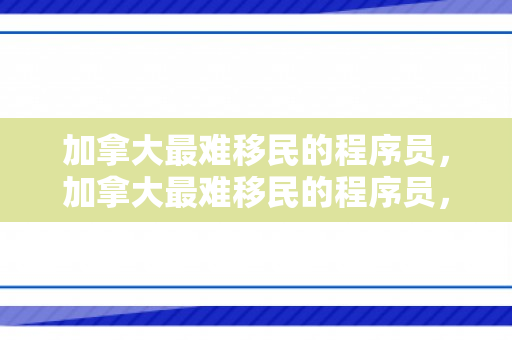 加拿大最难移民的程序员，加拿大最难移民的程序员，挑战与机遇并存