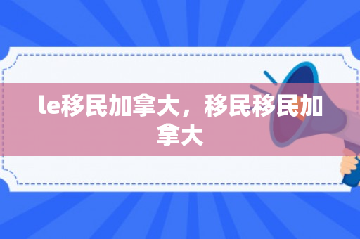 le移民加拿大，移民移民加拿大