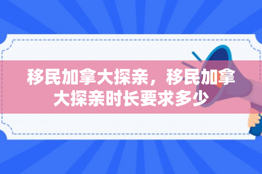 移民加拿大探亲，移民加拿大探亲时长要求多少