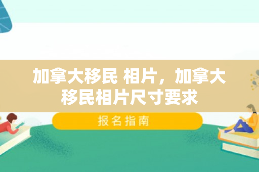 加拿大移民 相片，加拿大移民相片尺寸要求