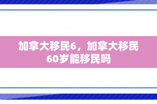 加拿大移民6，加拿大移民60岁能移民吗