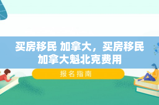 买房移民 加拿大，买房移民加拿大魁北克费用