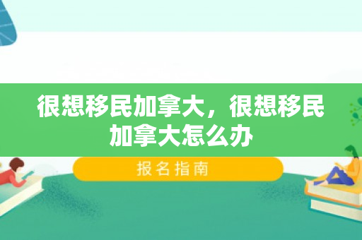 很想移民加拿大，很想移民加拿大怎么办