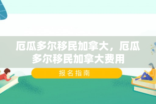 厄瓜多尔移民加拿大，厄瓜多尔移民加拿大费用