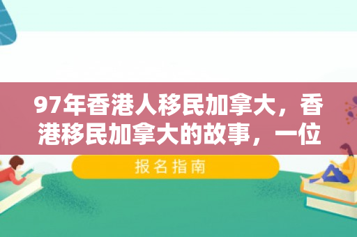 97年香港人移民加拿大，香港移民加拿大的故事，一位97年香港人的移民之路