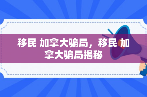移民 加拿大骗局，移民 加拿大骗局揭秘