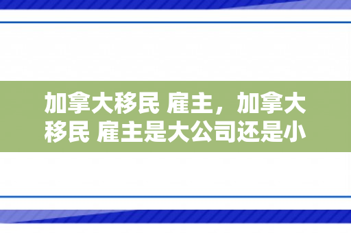 加拿大移民 雇主，加拿大移民 雇主是大公司还是小公
