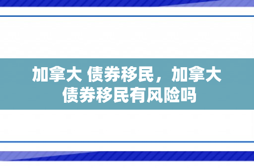 加拿大 债券移民，加拿大 债券移民有风险吗