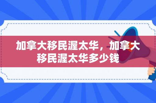 加拿大移民渥太华，加拿大移民渥太华多少钱