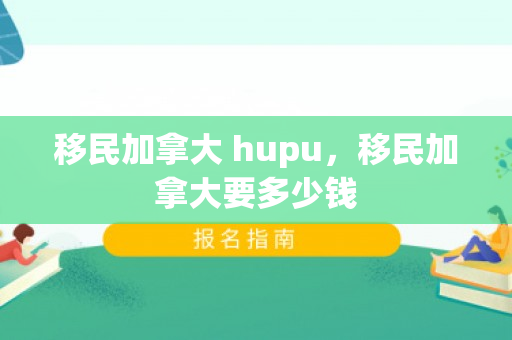 移民加拿大 hupu，移民加拿大要多少钱