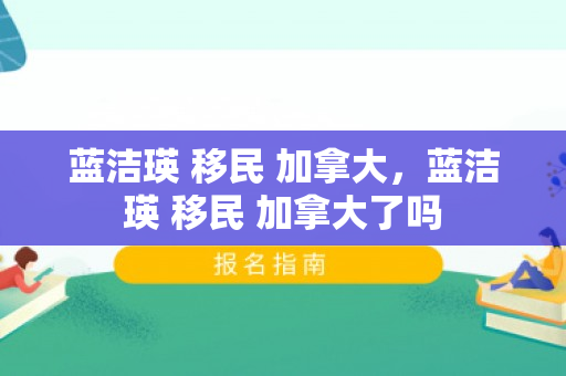 蓝洁瑛 移民 加拿大，蓝洁瑛 移民 加拿大了吗