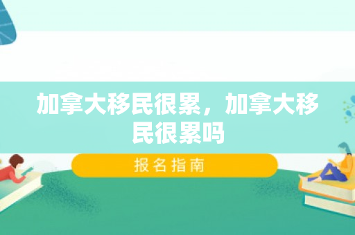 加拿大移民很累，加拿大移民很累吗