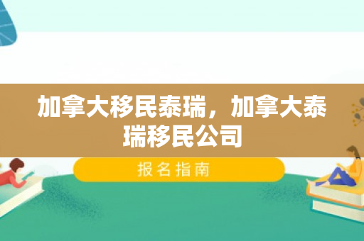 加拿大移民泰瑞，加拿大泰瑞移民公司