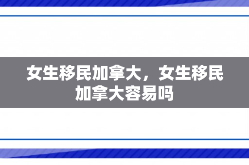 女生移民加拿大，女生移民加拿大容易吗