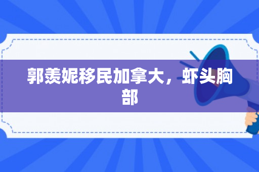 郭羡妮移民加拿大，虾头胸部