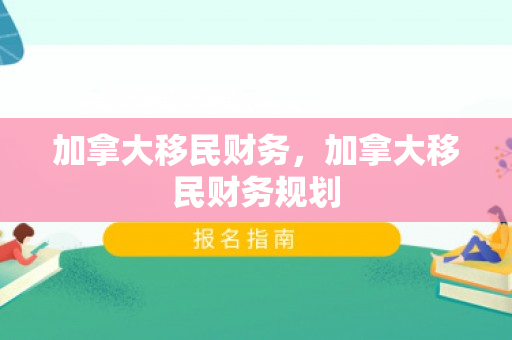 加拿大移民财务，加拿大移民财务规划
