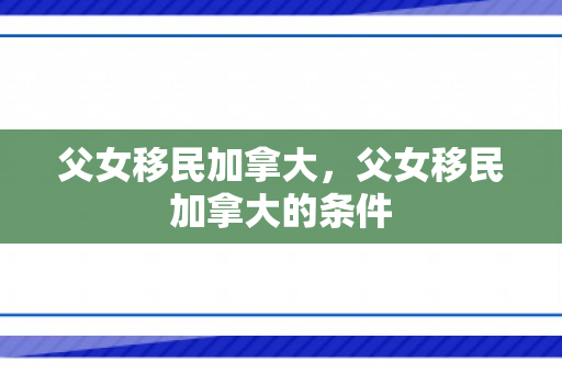 父女移民加拿大，父女移民加拿大的条件