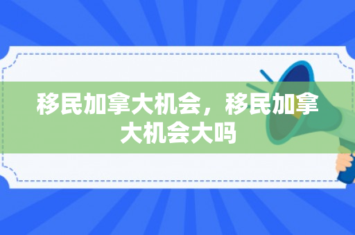 移民加拿大机会，移民加拿大机会大吗