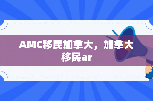 AMC移民加拿大，加拿大移民ar