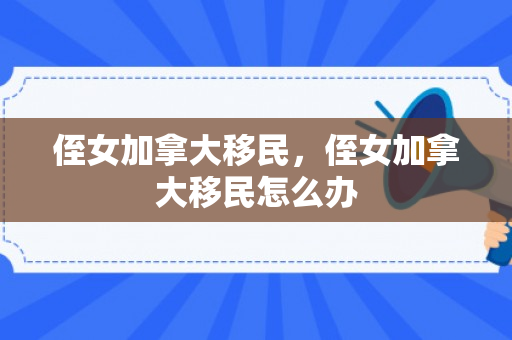 侄女加拿大移民，侄女加拿大移民怎么办