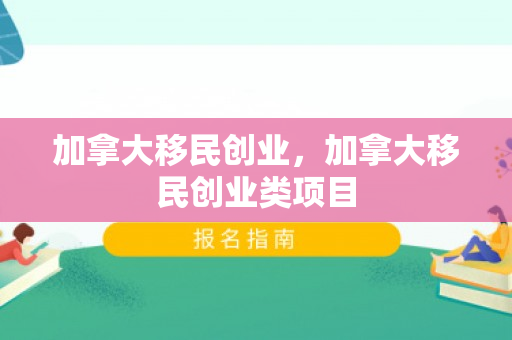 加拿大移民创业，加拿大移民创业类项目