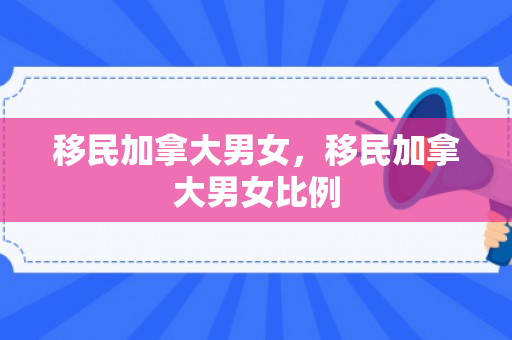 移民加拿大男女，移民加拿大男女比例