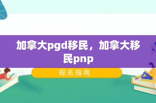 加拿大pgd移民，加拿大移民pnp
