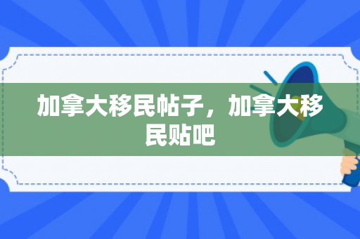 加拿大移民帖子，加拿大移民贴吧